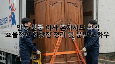 안동 원룸 이사, 혼자서도 척척! 효율적인 이삿짐 정리 및 운반 노하우